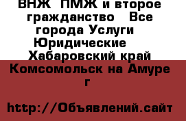 ВНЖ, ПМЖ и второе гражданство - Все города Услуги » Юридические   . Хабаровский край,Комсомольск-на-Амуре г.